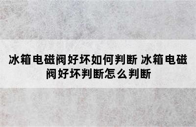 冰箱电磁阀好坏如何判断 冰箱电磁阀好坏判断怎么判断